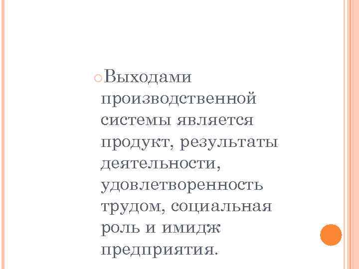 Выходами производственной системы является продукт, результаты деятельности, удовлетворенность трудом, социальная роль и имидж предприятия.