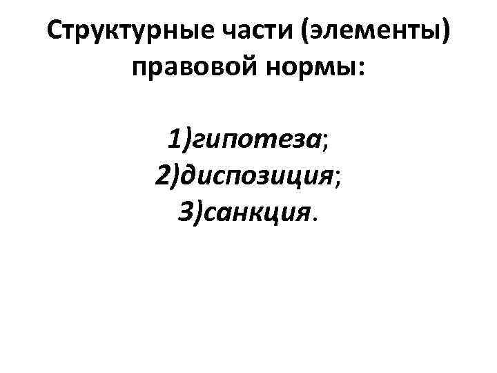 Структурные части (элементы) правовой нормы: 1)гипотеза; 2)диспозиция; 3)санкция. 