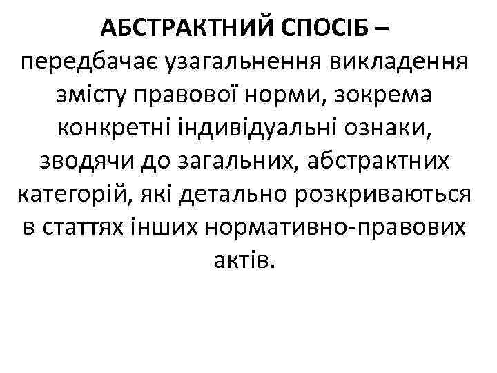 АБСТРАКТНИЙ СПОСІБ – передбачає узагальнення викладення змісту правової норми, зокрема конкретні індивідуальні ознаки, зводячи