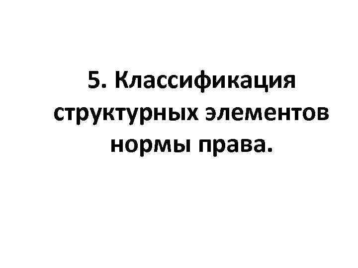 5. Классификация структурных элементов нормы права. 