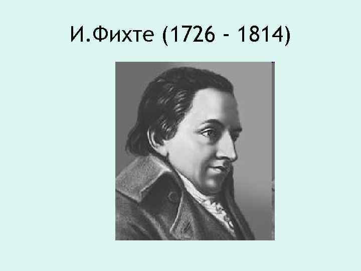 И. Фихте (1726 - 1814) 