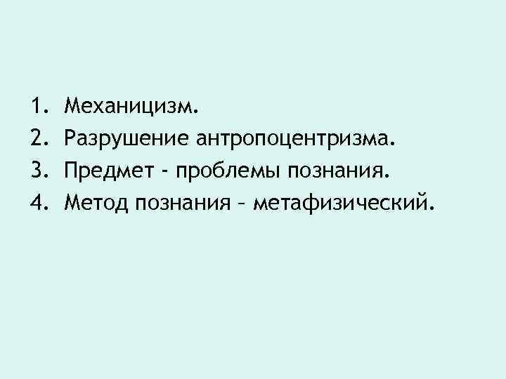 1. 2. 3. 4. Механицизм. Разрушение антропоцентризма. Предмет - проблемы познания. Метод познания –