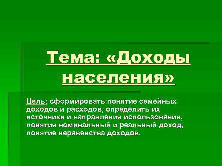 Тема: «Доходы населения» Цель: сформировать понятие семейных доходов и расходов, определить их источники и