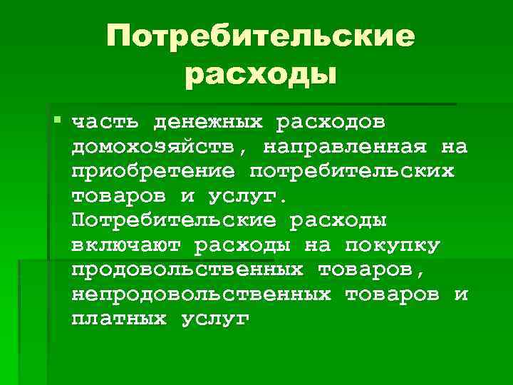 Потребительские расходы § часть денежных расходов домохозяйств, направленная на приобретение потребительских товаров и услуг.