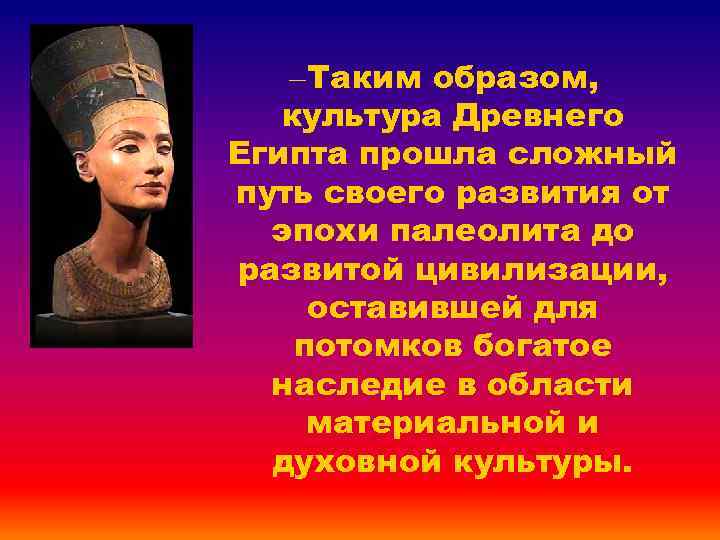 – Таким образом, культура Древнего Египта прошла сложный путь своего развития от эпохи палеолита