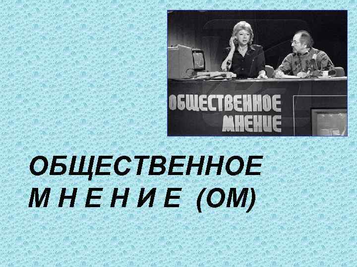 ОБЩЕСТВЕННОЕ М Н Е Н И Е (ОМ) 