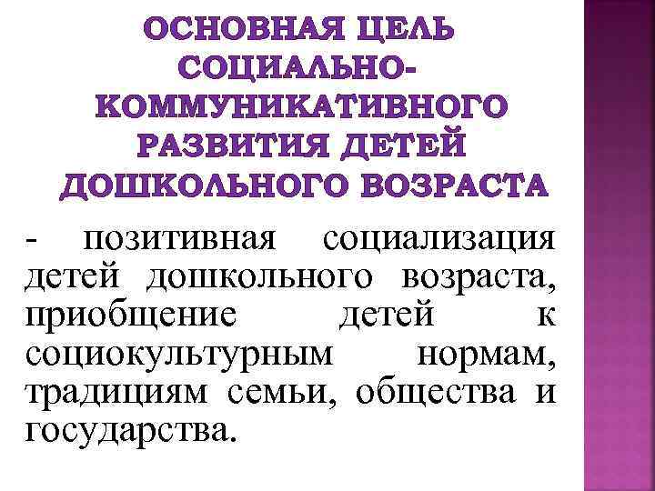 ОСНОВНАЯ ЦЕЛЬ СОЦИАЛЬНОКОММУНИКАТИВНОГО РАЗВИТИЯ ДЕТЕЙ ДОШКОЛЬНОГО ВОЗРАСТА - позитивная социализация детей дошкольного возраста, приобщение