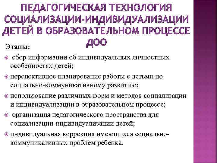 ПЕДАГОГИЧЕСКАЯ ТЕХНОЛОГИЯ СОЦИАЛИЗАЦИИ-ИНДИВИДУАЛИЗАЦИИ ДЕТЕЙ В ОБРАЗОВАТЕЛЬНОМ ПРОЦЕССЕ ДОО Этапы: сбор информации об индивидуальных личностных