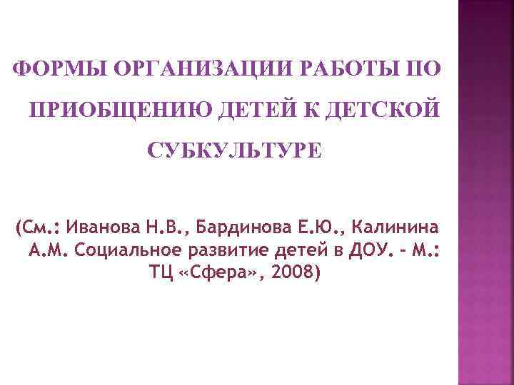 ФОРМЫ ОРГАНИЗАЦИИ РАБОТЫ ПО ПРИОБЩЕНИЮ ДЕТЕЙ К ДЕТСКОЙ СУБКУЛЬТУРЕ (См. : Иванова Н. В.