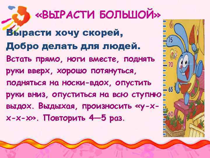  «ВЫРАСТИ БОЛЬШОЙ» Вырасти хочу скорей, Добро делать для людей. Встать прямо, ноги вместе,