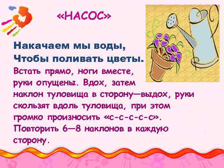  «НАСОС» Накачаем мы воды, Чтобы поливать цветы. Встать прямо, ноги вместе, руки опущены.