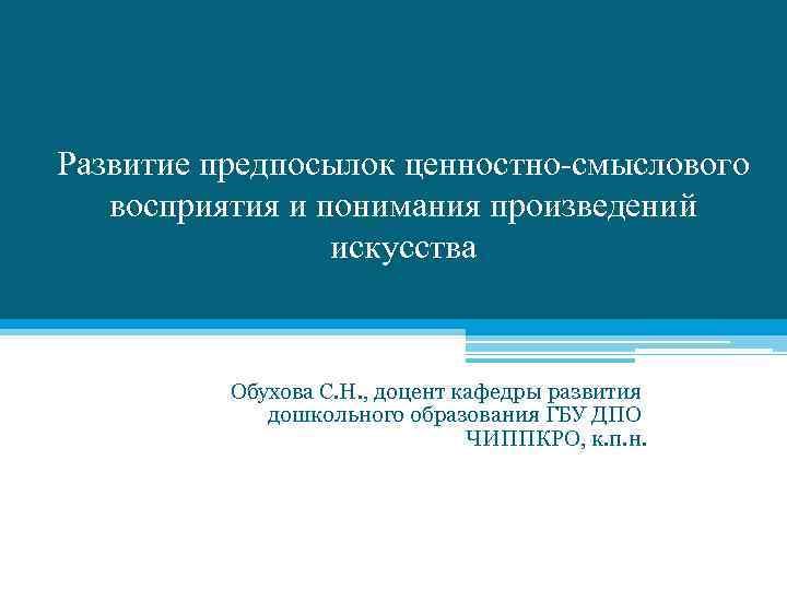 Развитие предпосылок ценностно-смыслового восприятия и понимания произведений искусства Обухова С. Н. , доцент кафедры