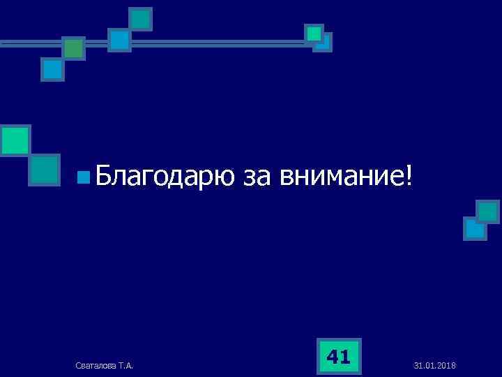 n Благодарю за внимание! Сваталова Т. А. 41 31. 01. 2018 