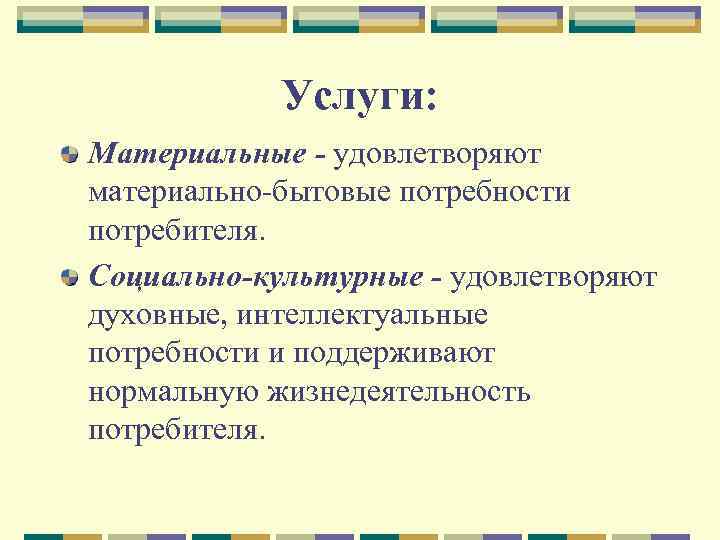 Услуги: Материальные - удовлетворяют материально бытовые потребности потребителя. Социально-культурные - удовлетворяют духовные, интеллектуальные потребности