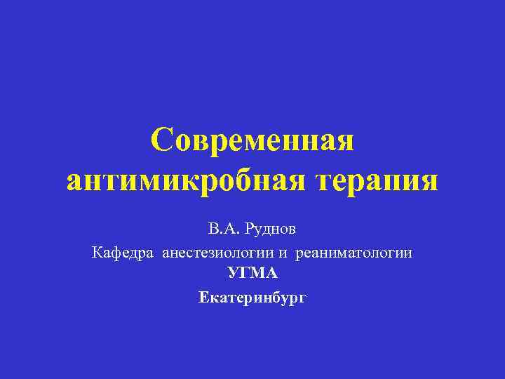 Современная антимикробная терапия В. А. Руднов Кафедра анестезиологии и реаниматологии УГМА Екатеринбург 