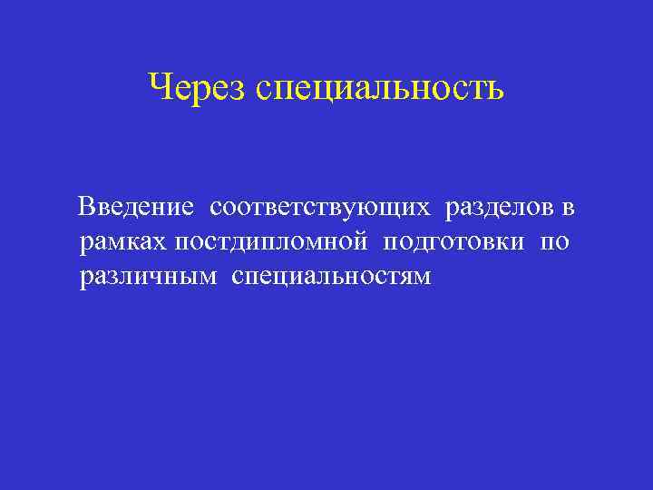 Через специальность Введение соответствующих разделов в рамках постдипломной подготовки по различным специальностям 