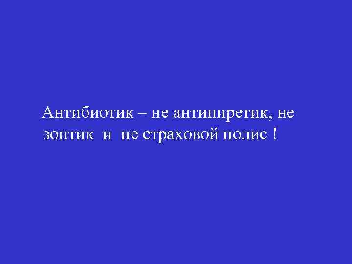 Антибиотик – не антипиретик, не зонтик и не страховой полис ! 