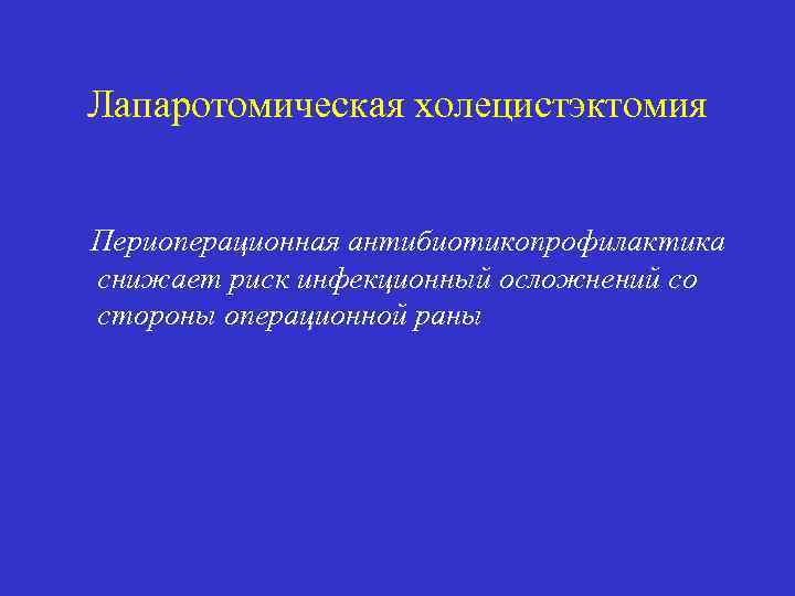Лапаротомическая холецистэктомия Периоперационная антибиотикопрофилактика снижает риск инфекционный осложнений со стороны операционной раны 