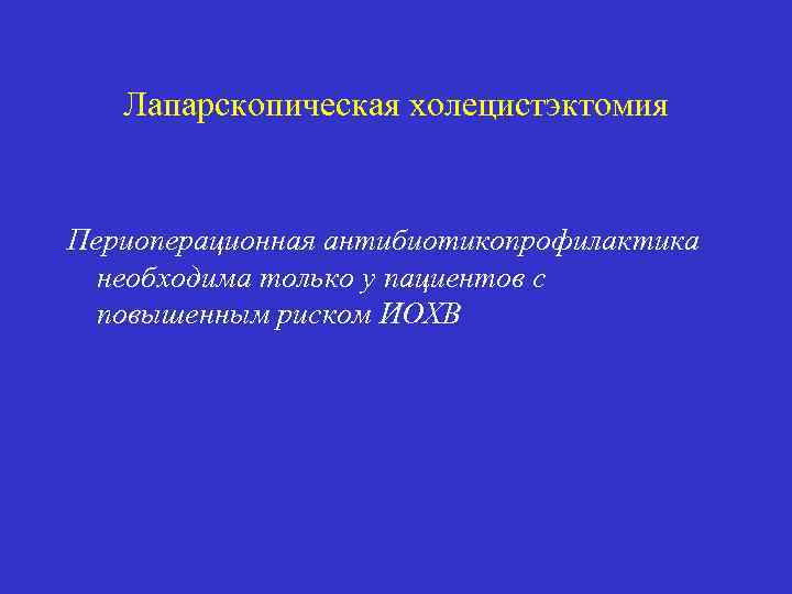 Лапарскопическая холецистэктомия Периоперационная антибиотикопрофилактика необходима только у пациентов с повышенным риском ИОХВ 