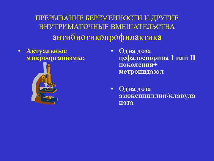 ПРЕРЫВАНИЕ БЕРЕМЕННОСТИ И ДРУГИЕ ВНУТРИМАТОЧНЫЕ ВМЕШАТЕЛЬСТВА антибиотикопрофилактика • Актуальные микроорганизмы: • Одна доза цефалоспорина