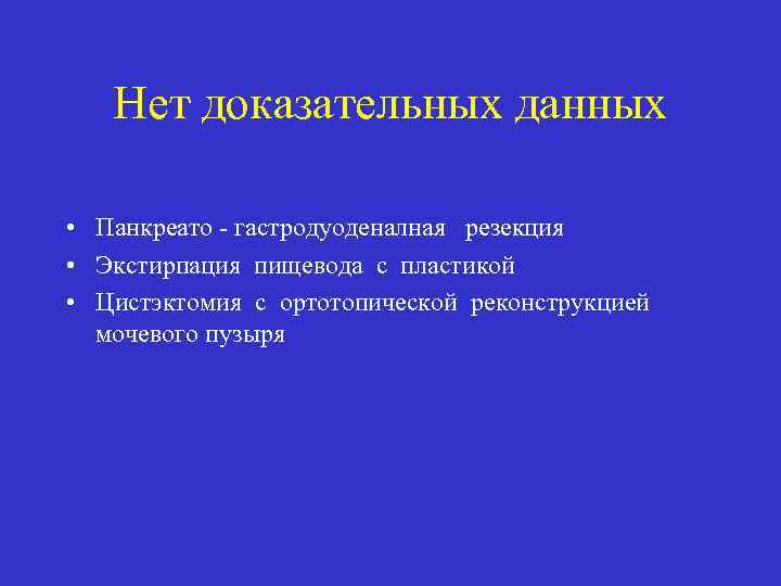 Нет доказательных данных • Панкреато - гастродуоденалная резекция • Экстирпация пищевода с пластикой •
