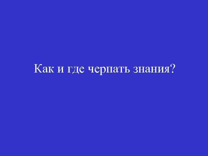 Как и где черпать знания? 