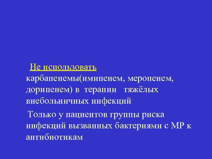 Не использовать карбапенемы(имипенем, меропенем, дорипенем) в терапии тяжёлых внебольничных инфекций Только у пациентов группы