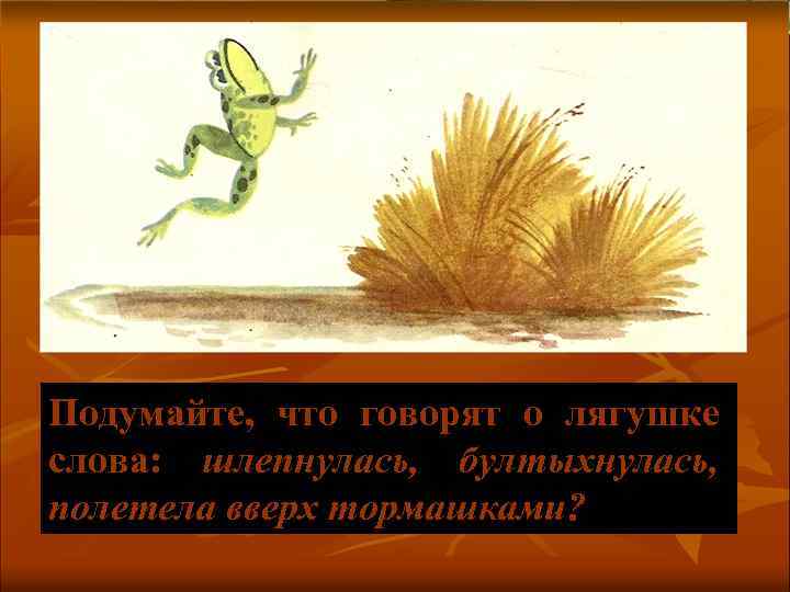Подумайте, что говорят о лягушке слова: шлепнулась, бултыхнулась, полетела вверх тормашками? 