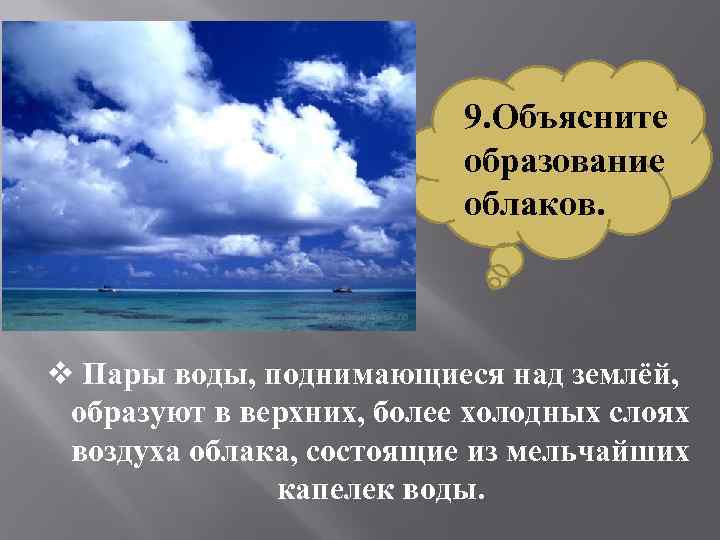9. Объясните образование облаков. v Пары воды, поднимающиеся над землёй, образуют в верхних, более