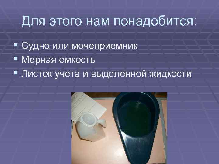 Для этого нам понадобится: § Судно или мочеприемник § Мерная емкость § Листок учета