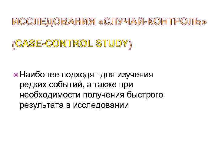 CASE-CONTROL STUDY Наиболее подходят для изучения редких событий, а также при необходимости получения быстрого