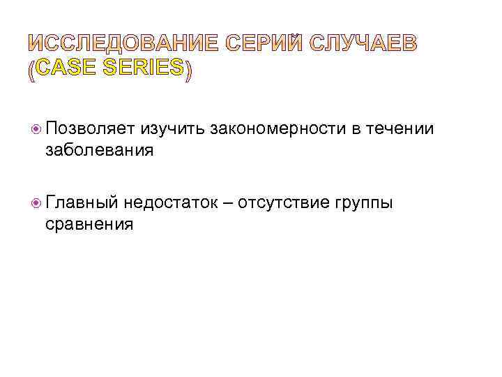 CASE SERIES Позволяет изучить закономерности в течении заболевания Главный недостаток – отсутствие группы сравнения