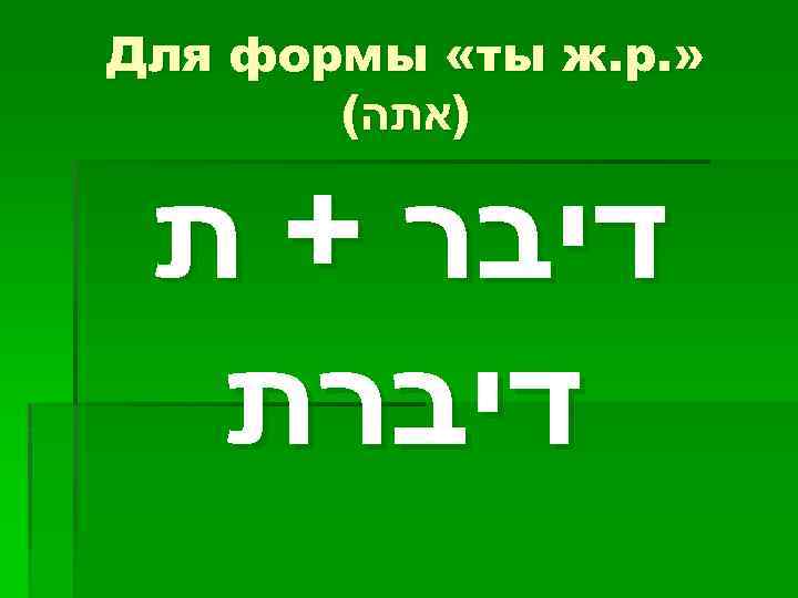  » . Для формы «ты ж. р )אתה( דיבר + ת דיברת 