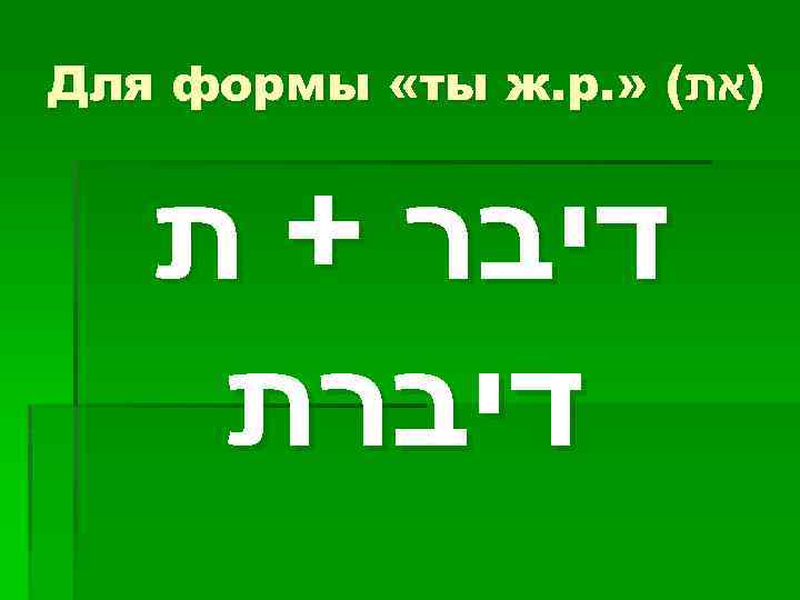 Для формы «ты ж. р. » ( )את דיבר + ת דיברת 