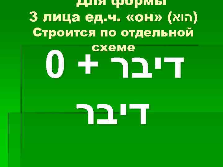 Для формы 3 лица ед. ч. «он» ( )הוא Строится по отдельной схеме 0
