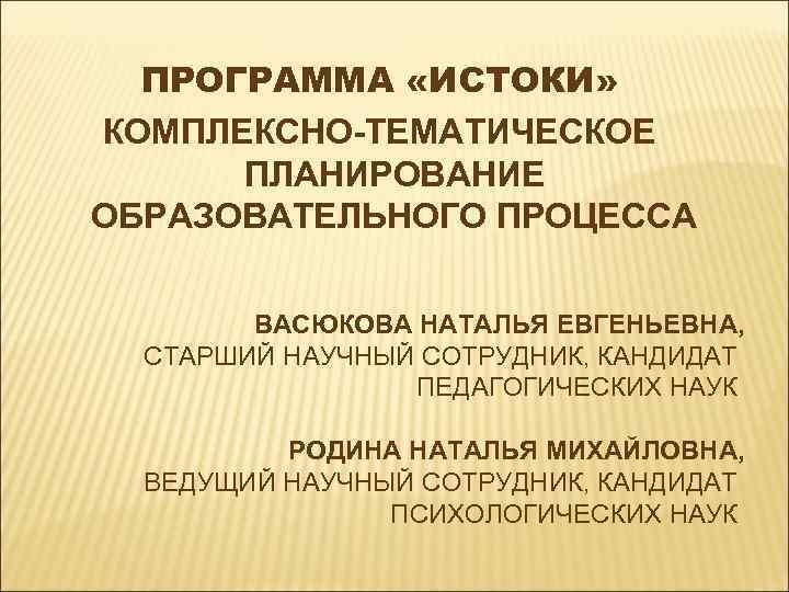 ПРОГРАММА «ИСТОКИ» КОМПЛЕКСНО-ТЕМАТИЧЕСКОЕ ПЛАНИРОВАНИЕ ОБРАЗОВАТЕЛЬНОГО ПРОЦЕССА ВАСЮКОВА НАТАЛЬЯ ЕВГЕНЬЕВНА, СТАРШИЙ НАУЧНЫЙ СОТРУДНИК, КАНДИДАТ ПЕДАГОГИЧЕСКИХ