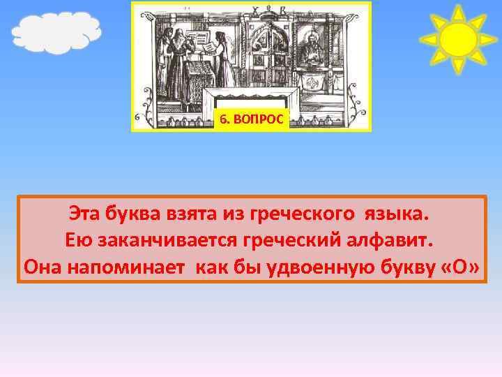 6. ВОПРОС Эта буква взята из греческого языка. Ею заканчивается греческий алфавит. Она напоминает