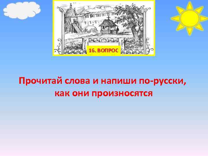 16. ВОПРОС Прочитай слова и напиши по-русски, как они произносятся 