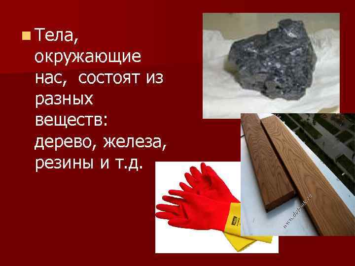 n Тела, окружающие нас, состоят из разных веществ: дерево, железа, резины и т. д.