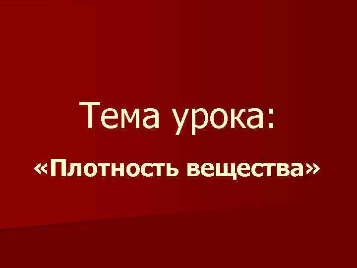 Тема урока: «Плотность вещества» 