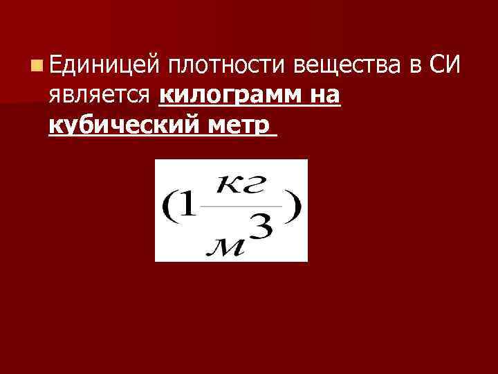 n Единицей плотности вещества в СИ является килограмм на кубический метр 