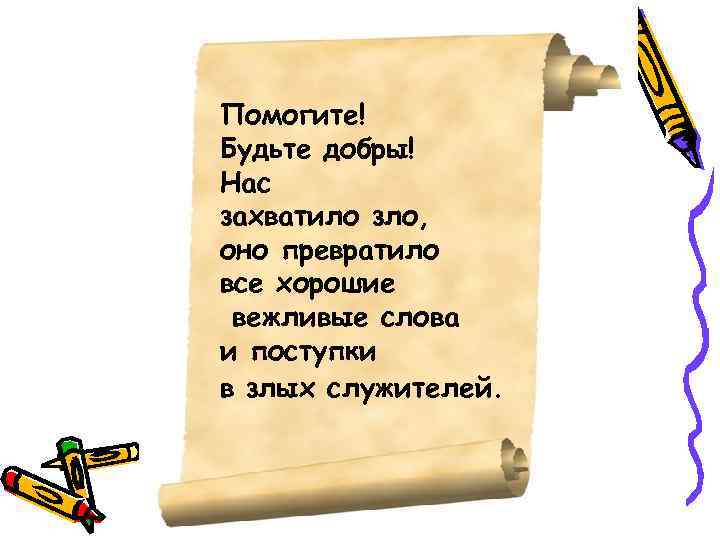 Помогите! Будьте добры! Нас захватило зло, оно превратило все хорошие вежливые слова и поступки