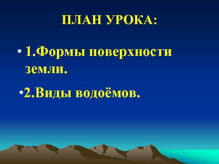 ПЛАН УРОКА: • 1. Формы поверхности земли. • 2. Виды водоёмов. 