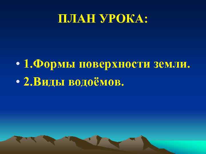 ПЛАН УРОКА: • 1. Формы поверхности земли. • 2. Виды водоёмов. 