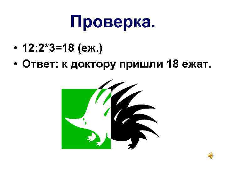 Проверка. • 12: 2*3=18 (еж. ) • Ответ: к доктору пришли 18 ежат. 