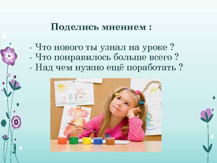 Поделись мнением : - Что нового ты узнал на уроке ? - Что понравилось