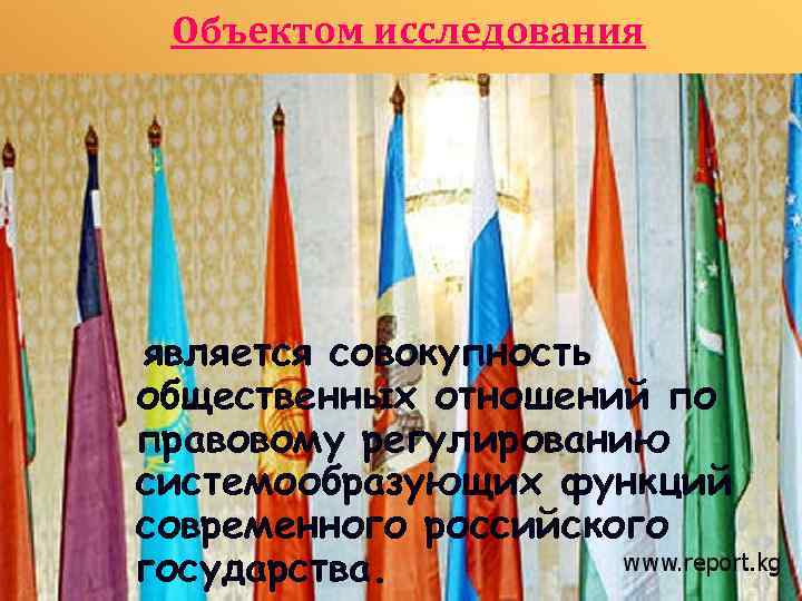 Объектом исследования является совокупность общественных отношений по правовому регулированию системообразующих функций современного российского государства.