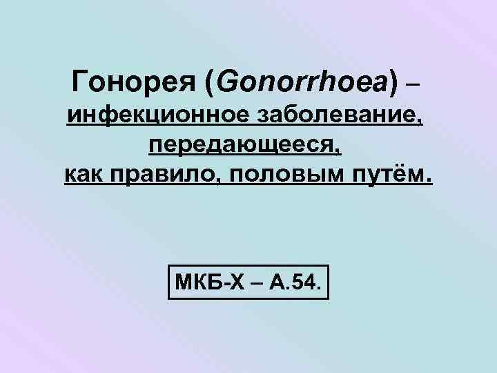 Гонорея (Gonorrhoea) – инфекционное заболевание, передающееся, как правило, половым путём. МКБ-Х – А. 54.