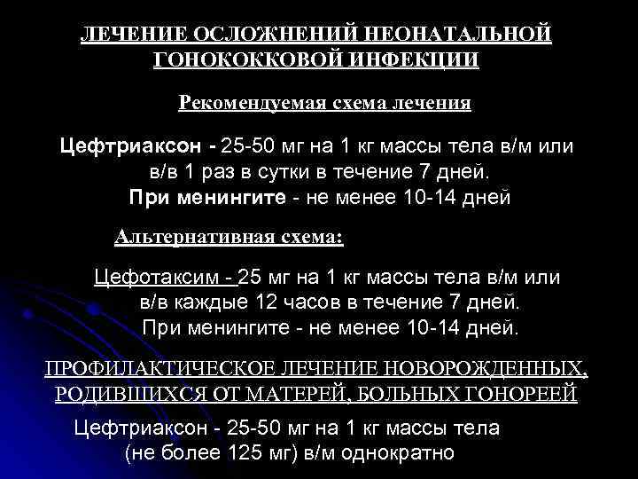 ЛЕЧЕНИЕ ОСЛОЖНЕНИЙ НЕОНАТАЛЬНОЙ ГОНОКОККОВОЙ ИНФЕКЦИИ Рекомендуемая схема лечения Цефтриаксон - 25 -50 мг на