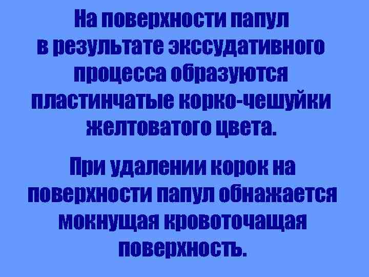 На поверхности папул в результате экссудативного процесса образуются пластинчатые корко-чешуйки желтоватого цвета. При удалении